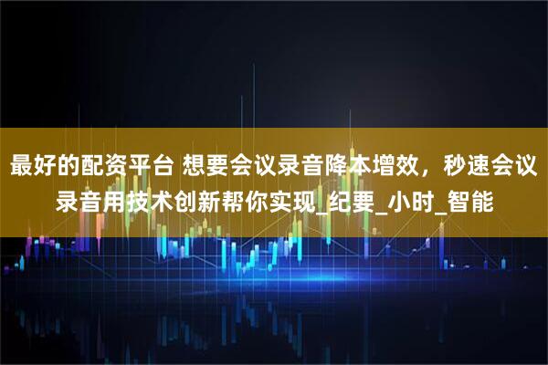 最好的配资平台 想要会议录音降本增效，秒速会议录音用技术创新帮你实现_纪要_小时_智能