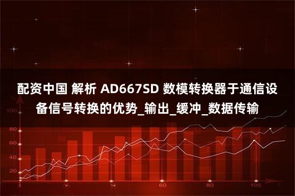 配资中国 解析 AD667SD 数模转换器于通信设备信号转换的优势_输出_缓冲_数据传输