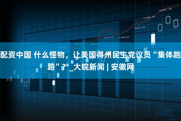 配资中国 什么怪物，让美国得州民主党议员“集体跑路”？_大皖新闻 | 安徽网