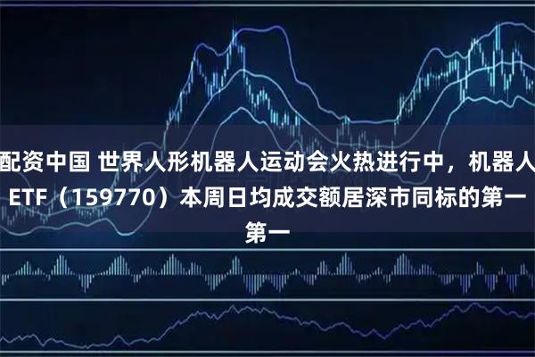 配资中国 世界人形机器人运动会火热进行中，机器人ETF（159770）本周日均成交额居深市同标的第一