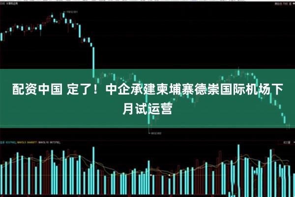 配资中国 定了！中企承建柬埔寨德崇国际机场下月试运营