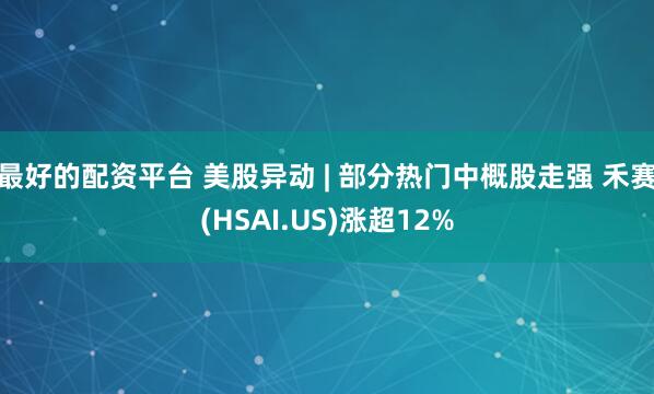 最好的配资平台 美股异动 | 部分热门中概股走强 禾赛(HSAI.US)涨超12%