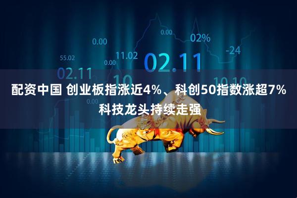 配资中国 创业板指涨近4%、科创50指数涨超7% 科技龙头持续走强