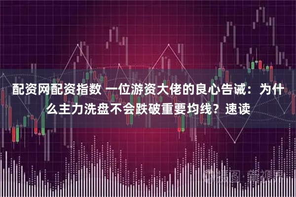 配资网配资指数 一位游资大佬的良心告诫:为什么主力洗盘不会跌破重要均线?速读