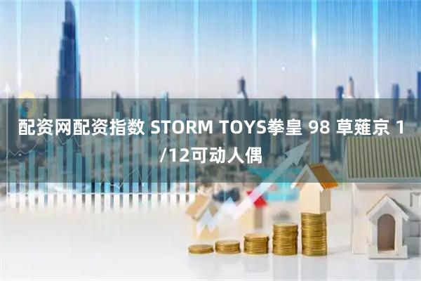 配资网配资指数 STORM TOYS拳皇 98 草薙京 1/12可动人偶