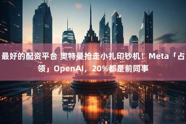 最好的配资平台 奥特曼抢走小扎印钞机!Meta「占领」OpenAI,20%都是前同事
