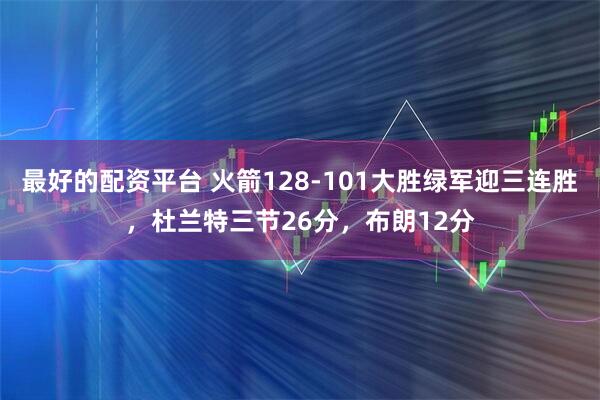 最好的配资平台 火箭128-101大胜绿军迎三连胜，杜兰特三节26分，布朗12分