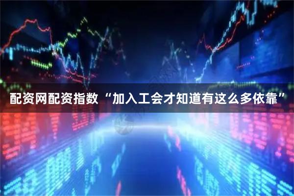 配资网配资指数 “加入工会才知道有这么多依靠”