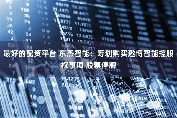 最好的配资平台 东杰智能：筹划购买遨博智能控股权事项 股票停牌