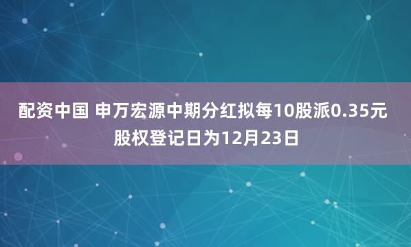 配资中国 申万宏源中期分红拟每10股派0.35元 股权登记日为12月23日