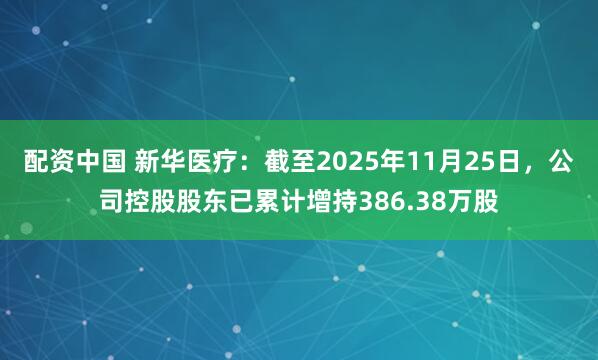 配资中国 新华医疗：截至2025年11月25日，公司控股股东已累计增持386.38万股