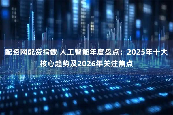 配资网配资指数 人工智能年度盘点：2025年十大核心趋势及2026年关注焦点