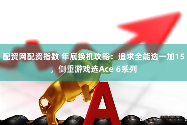 配资网配资指数 年底换机攻略：追求全能选一加15，侧重游戏选Ace 6系列