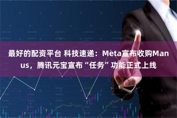 最好的配资平台 科技速递：Meta宣布收购Manus，腾讯元宝宣布“任务”功能正式上线