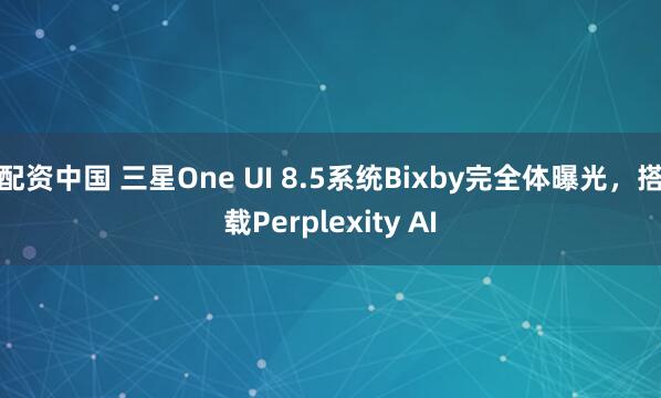 配资中国 三星One UI 8.5系统Bixby完全体曝光，搭载Perplexity AI
