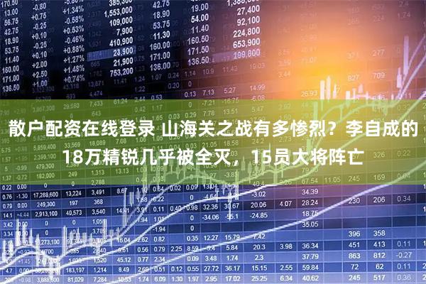 散户配资在线登录 山海关之战有多惨烈？李自成的18万精锐几乎被全灭，15员大将阵亡