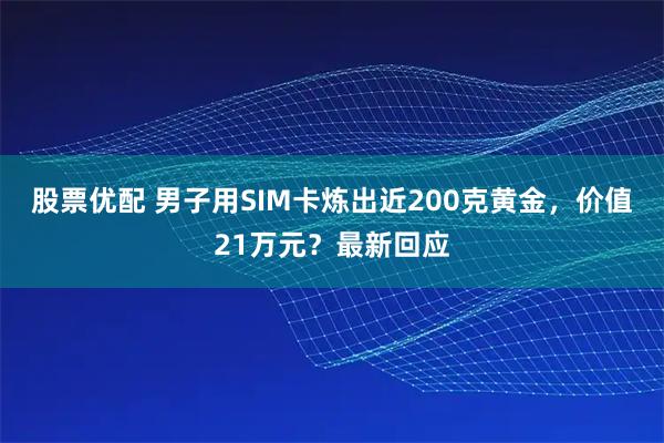 股票优配 男子用SIM卡炼出近200克黄金,价值21万元?最新回应
