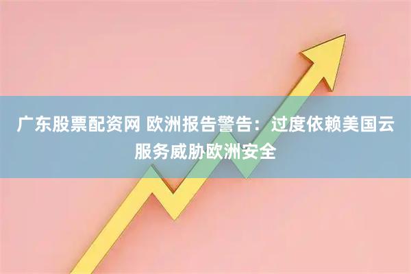 广东股票配资网 欧洲报告警告：过度依赖美国云服务威胁欧洲安全