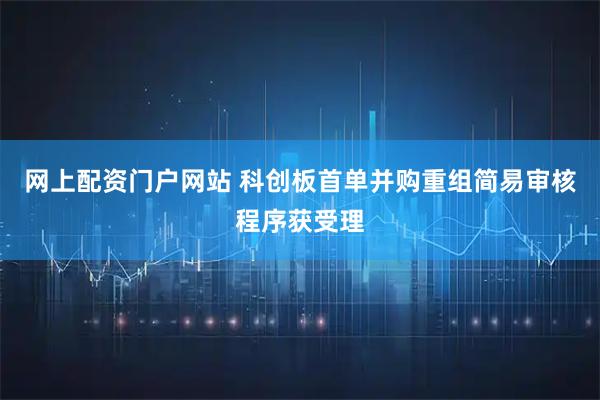 网上配资门户网站 科创板首单并购重组简易审核程序获受理